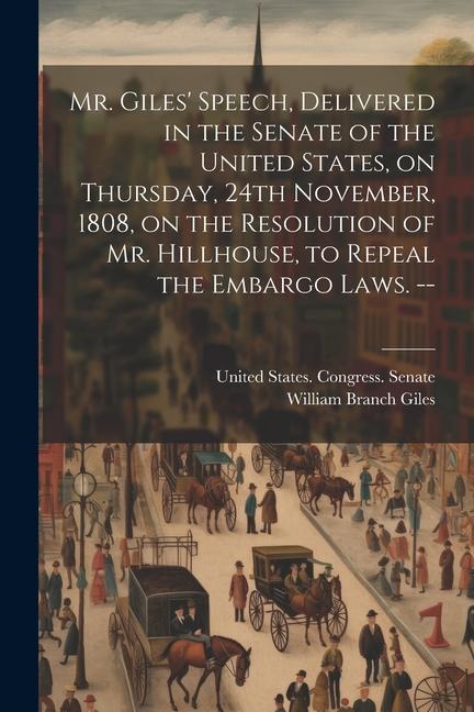 Mr. Giles' Speech, Delivered in the Senate of the United States, on Thursday, 24th November, 1808, on the Resolution of Mr. Hillhouse, to Repeal the E