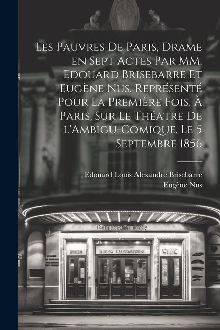 Les pauvres de Paris, drame en sept actes par MM. Edouard Brisebarre et Eugène Nus. Représenté pour la première fois, à Paris, sur le théatre de l'Amb