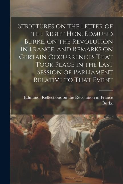 Strictures on the Letter of the Right Hon. Edmund Burke, on the Revolution in France, and Remarks on Certain Occurrences That Took Place in the Last S