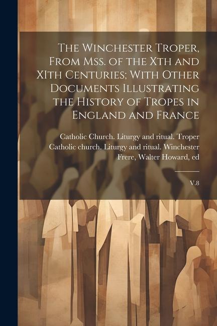 The Winchester Troper, From mss. of the Xth and XIth Centuries; With Other Documents Illustrating the History of Tropes in England and France: V.8