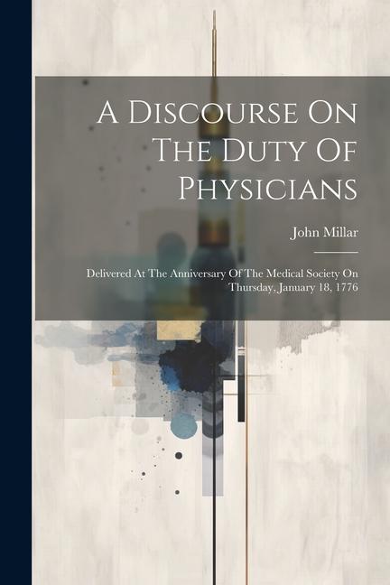 A Discourse On The Duty Of Physicians: Delivered At The Anniversary Of The Medical Society On Thursday, January 18, 1776