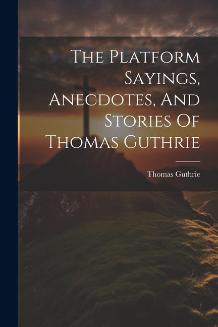 The Platform Sayings, Anecdotes, And Stories Of Thomas Guthrie