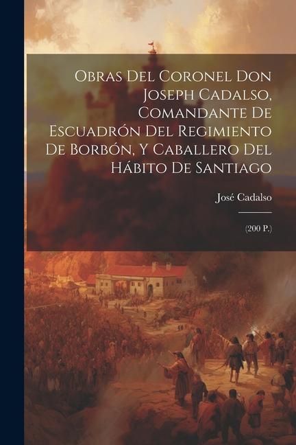 Obras Del Coronel Don Joseph Cadalso, Comandante De Escuadrón Del Regimiento De Borbón, Y Caballero Del Hábito De Santiago: (200 P.)