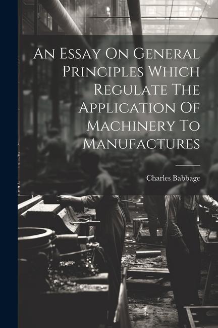 An Essay On General Principles Which Regulate The Application Of Machinery To Manufactures