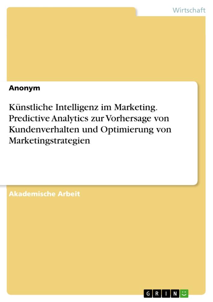 Künstliche Intelligenz im Marketing. Predictive Analytics zur Vorhersage von Kundenverhalten und Optimierung von Marketingstrategien