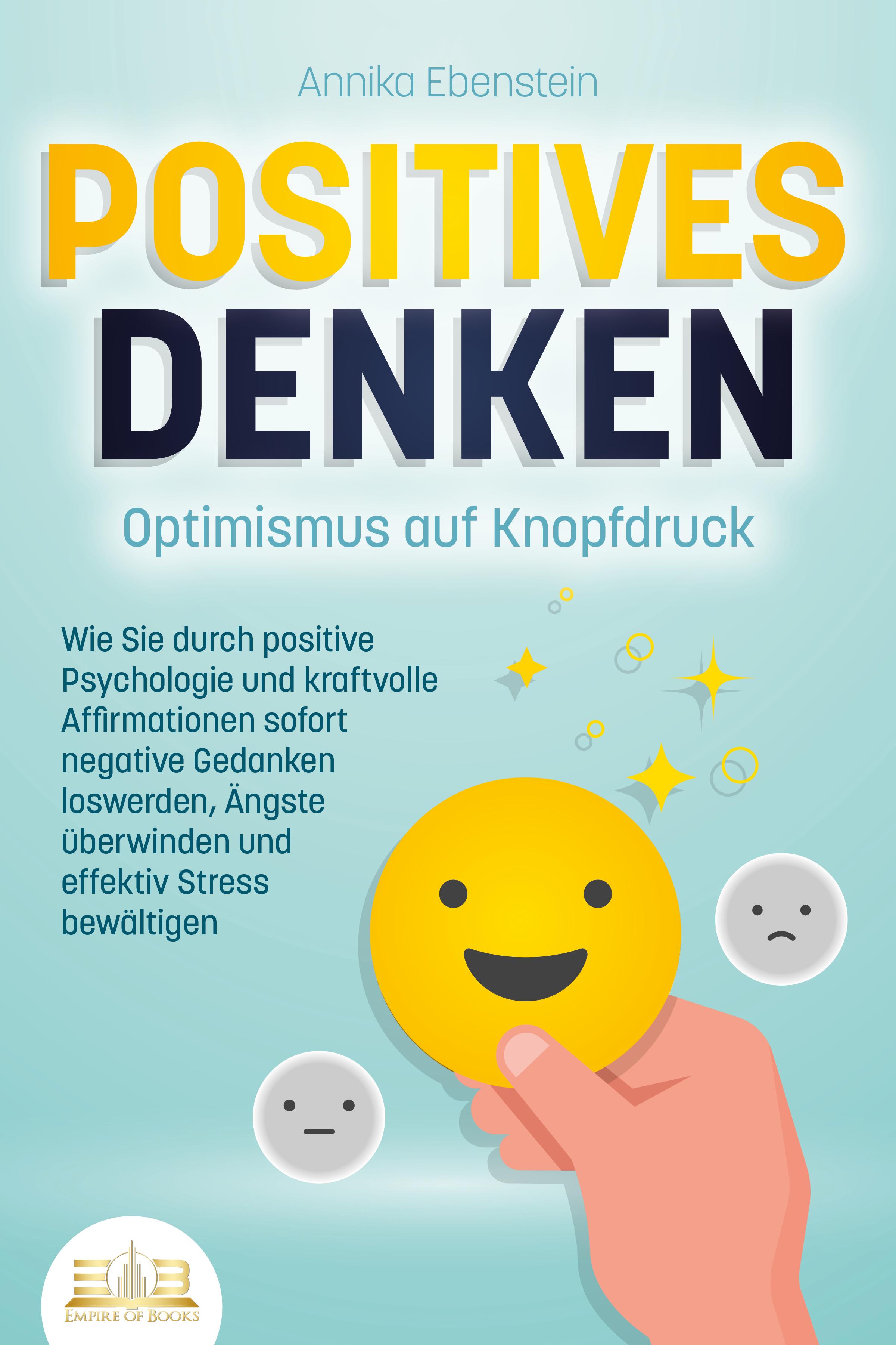 POSITIVES DENKEN - Optimismus auf Knopfdruck: Wie Sie durch positive Psychologie und kraftvolle Affirmationen sofort negative Gedanken loswerden, Ängste überwinden und effektiv Stress bewältigen