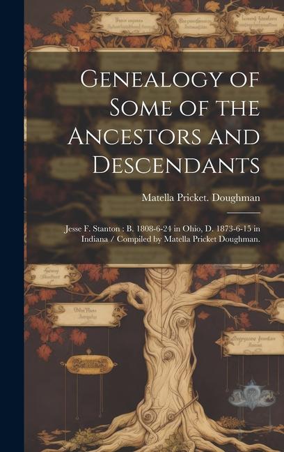 Genealogy of Some of the Ancestors and Descendants: Jesse F. Stanton: B. 1808-6-24 in Ohio, D. 1873-6-15 in Indiana / Compiled by Matella Pricket Doug