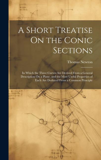 A Short Treatise On the Conic Sections: In Which the Three Curves Are Derived From a General Description On a Plane, and the Most Useful Properties of