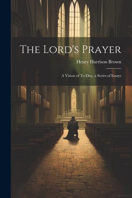 The Lord's Prayer; a Vision of To-day, a Series of Essays