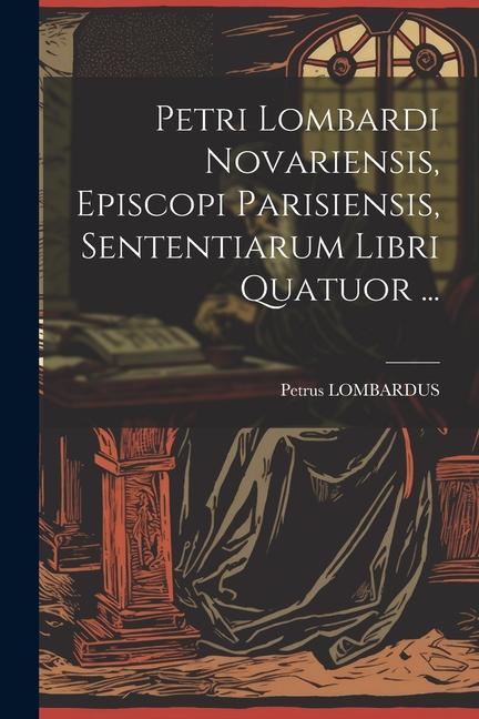 Petri Lombardi Novariensis, Episcopi Parisiensis, Sententiarum Libri Quatuor ...