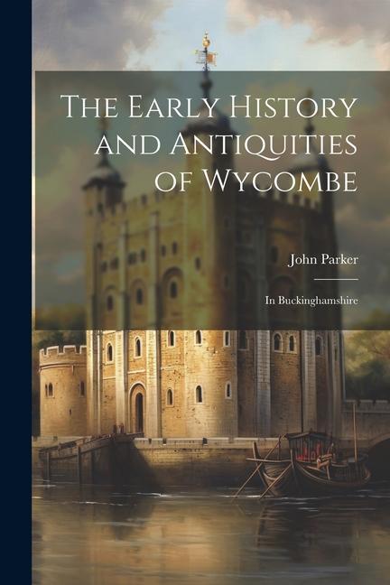 The Early History and Antiquities of Wycombe: In Buckinghamshire