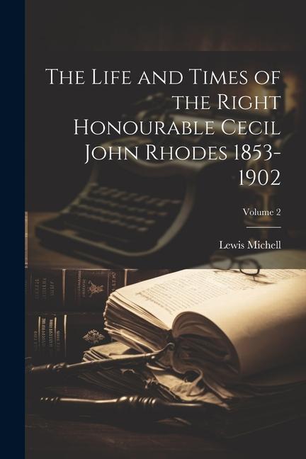 The Life and Times of the Right Honourable Cecil John Rhodes 1853-1902; Volume 2