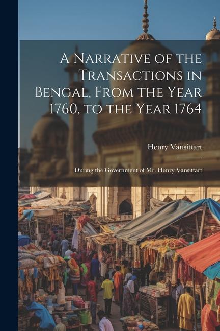 A Narrative of the Transactions in Bengal, From the Year 1760, to the Year 1764: During the Government of Mr. Henry Vansittart