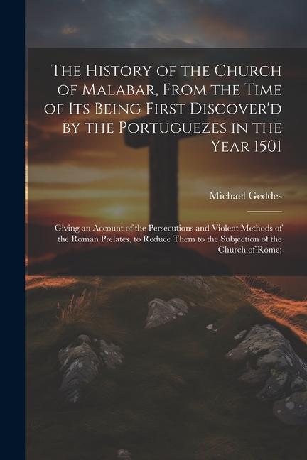 The History of the Church of Malabar, From the Time of Its Being First Discover'd by the Portuguezes in the Year 1501: Giving an Account of the Persec