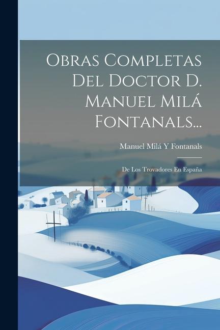 Obras Completas Del Doctor D. Manuel Milá Fontanals...: De Los Trovadores En España