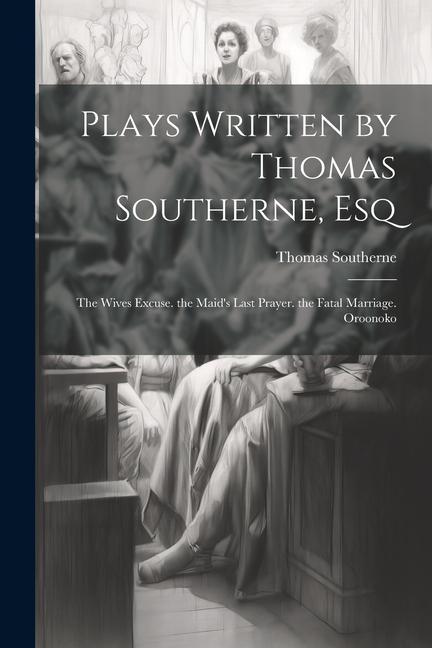 Plays Written by Thomas Southerne, Esq: The Wives Excuse. the Maid's Last Prayer. the Fatal Marriage. Oroonoko