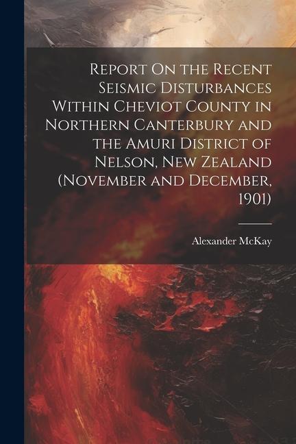 Report On the Recent Seismic Disturbances Within Cheviot County in Northern Canterbury and the Amuri District of Nelson, New Zealand (November and Dec