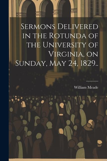 Sermons Delivered in the Rotunda of the University of Virginia, on Sunday, May 24, 1829..