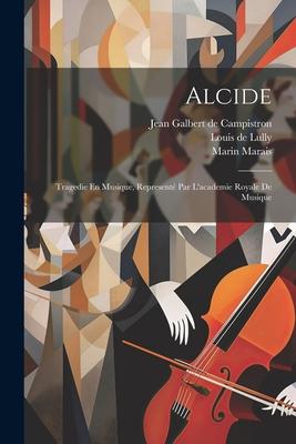 Alcide: Tragedie En Musique, Representé Par L'academie Royale De Musique