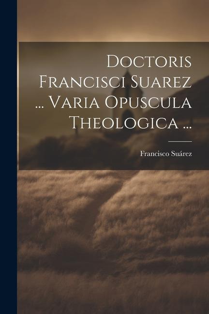 Doctoris Francisci Suarez ... Varia Opuscula Theologica ...