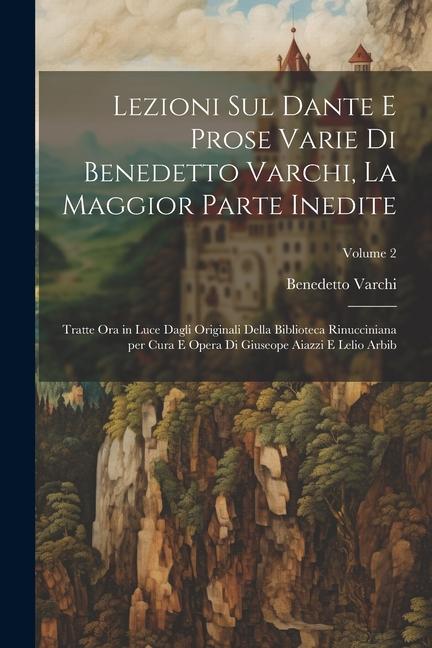 Lezioni sul Dante e prose varie di Benedetto Varchi, la maggior parte inedite; tratte ora in luce dagli originali della Biblioteca Rinucciniana per cu