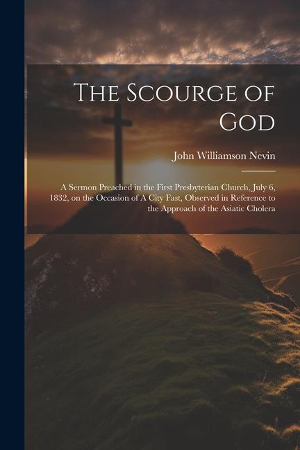 The Scourge of God: A Sermon Preached in the First Presbyterian Church, July 6, 1832, on the Occasion of A City Fast, Observed in Referenc