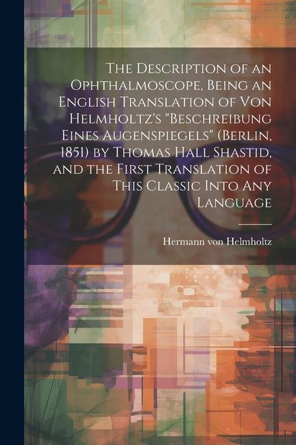 The Description of an Ophthalmoscope, Being an English Translation of von Helmholtz's "Beschreibung Eines Augenspiegels" (Berlin, 1851) by Thomas Hall