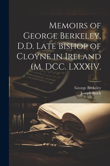 Memoirs of George Berkeley, D.D. Late Bishop of Cloyne in Ireland (M. DCC. LXXXIV.