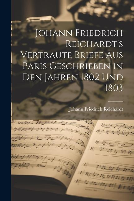 Johann Friedrich Reichardt's Vertraute Briefe aus Paris Geschrieben in den Jahren 1802 und 1803