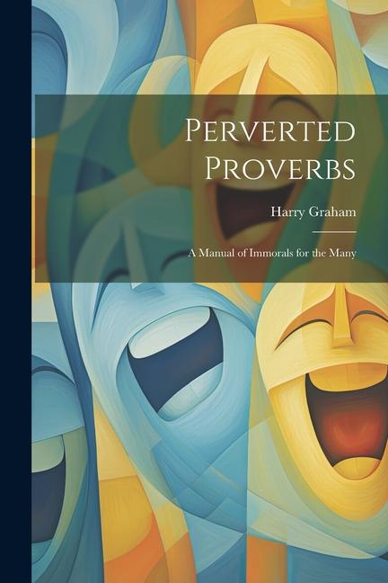 Perverted Proverbs; a Manual of Immorals for the Many