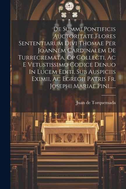 De Summi Pontificis Auctoritate Flores Sententiarum Divi Thomae Per Joannem Cardinalem De Turrecremata, Op Collecti, Ac E Vetustissimo Codice Denuo In