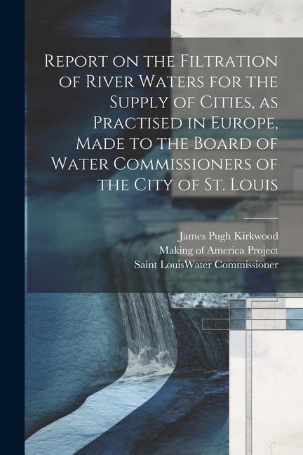 Report on the Filtration of River Waters for the Supply of Cities, as Practised in Europe, Made to the Board of Water Commissioners of the City of St.