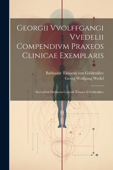 Georgii Vvolffgangi Vvedelii Compendivm Praxeos Clinicae Exemplaris: Secvndvm Ordinem Casvvm Timaei A Gvldenklee