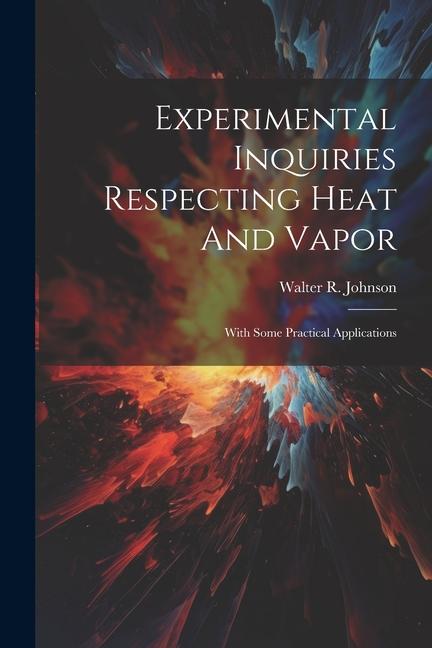 Experimental Inquiries Respecting Heat And Vapor: With Some Practical Applications