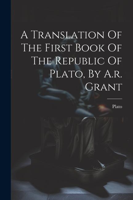 A Translation Of The First Book Of The Republic Of Plato, By A.r. Grant