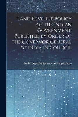 Land Revenue Policy of the Indian Government. Published by Order of the Governor General of India in Council