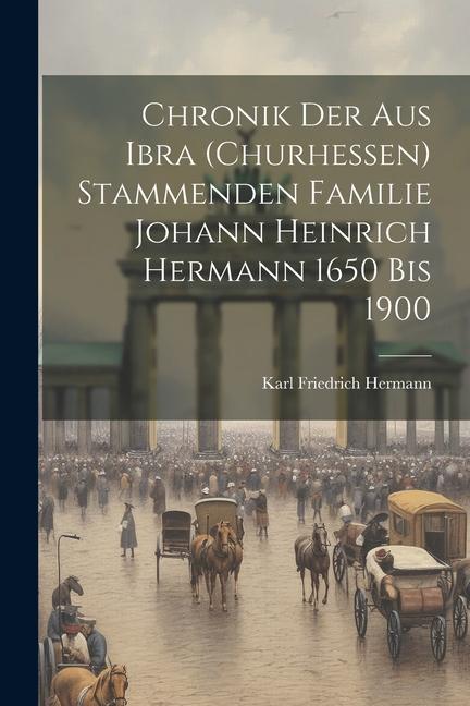 Chronik der aus Ibra (Churhessen) Stammenden Familie Johann Heinrich Hermann 1650 bis 1900