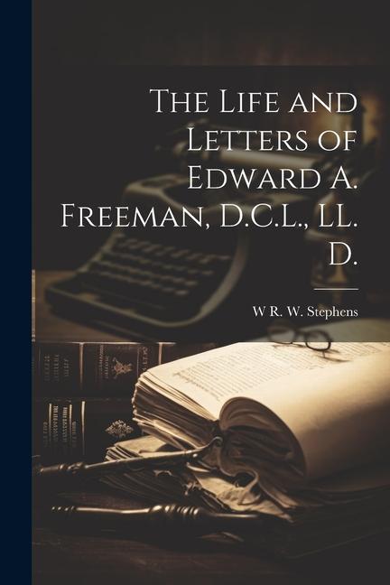 The Life and Letters of Edward A. Freeman, D.C.L., LL. D.