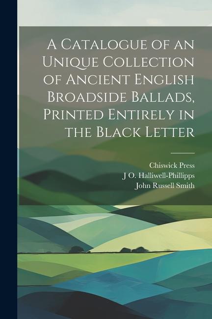 A Catalogue of an Unique Collection of Ancient English Broadside Ballads, Printed Entirely in the Black Letter