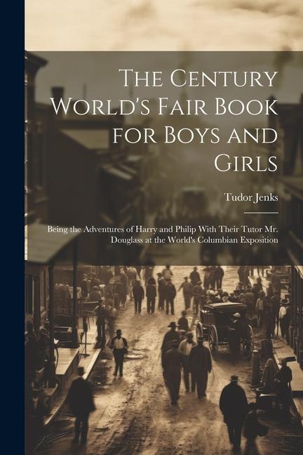 The Century World's Fair Book for Boys and Girls: Being the Adventures of Harry and Philip With Their Tutor Mr. Douglass at the World's Columbian Expo