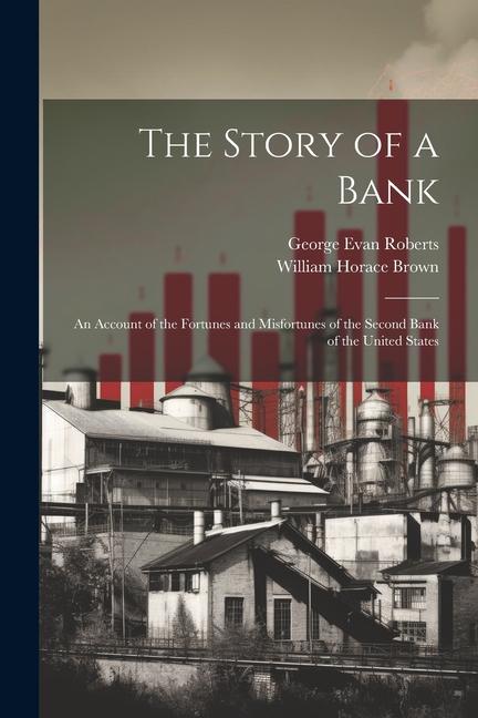 The Story of a Bank; an Account of the Fortunes and Misfortunes of the Second Bank of the United States