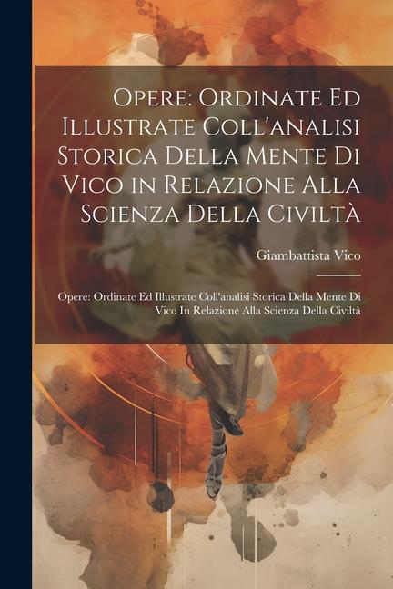 Opere: Ordinate Ed Illustrate Coll'analisi Storica Della Mente Di Vico in Relazione Alla Scienza Della Civiltà Opere: Ordinat