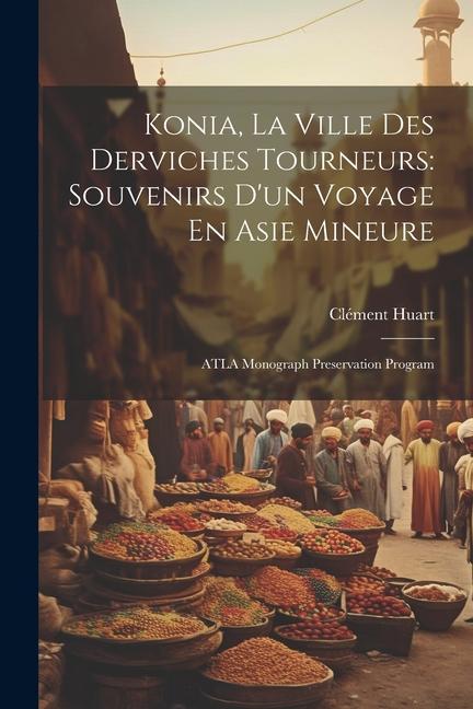 Konia, La Ville Des Derviches Tourneurs: Souvenirs D'un Voyage En Asie Mineure: ATLA Monograph Preservation Program