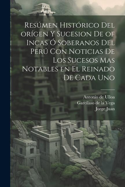 Resúmen histórico del orígen y sucesion de of Incas ó soberanos del Perú con noticias de los sucesos mas notables en el reinado de cada uno