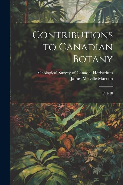 Contributions to Canadian Botany: Pt.1-18