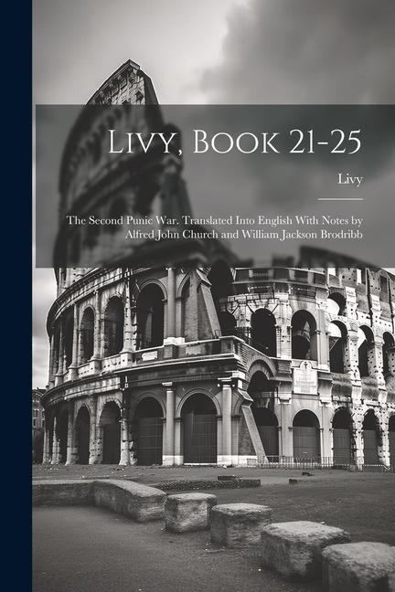 Livy, Book 21-25; the Second Punic War. Translated Into English With Notes by Alfred John Church and William Jackson Brodribb