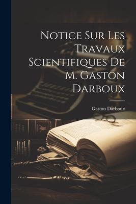 Notice sur les travaux scientifiques de M. Gaston Darboux