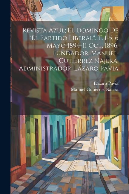 Revista azul; el domingo de "El Partido Liberal". t. 1-5; 6 mayo 1894-11 oct. 1896. Fundador, Manuel, Gutiérrez Nájera. Administrador, Lázaro Pavia