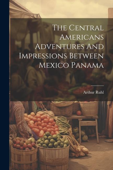 The Central Americans Adventures And Impressions Between Mexico Panama