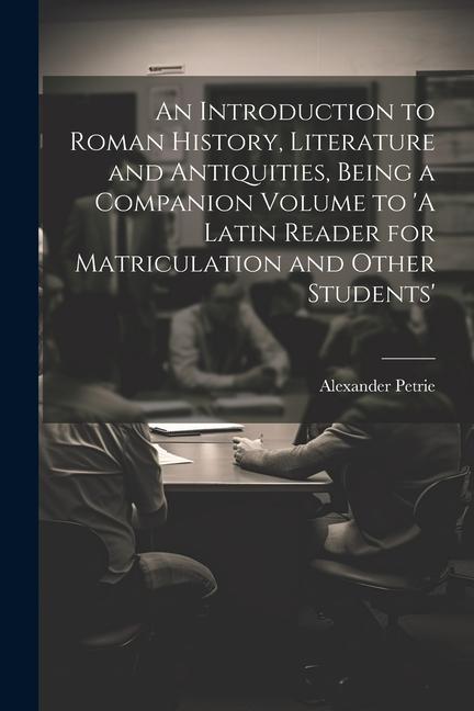 An Introduction to Roman History, Literature and Antiquities, Being a Companion Volume to 'A Latin Reader for Matriculation and Other Students'